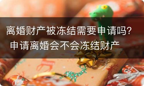 离婚财产被冻结需要申请吗？ 申请离婚会不会冻结财产