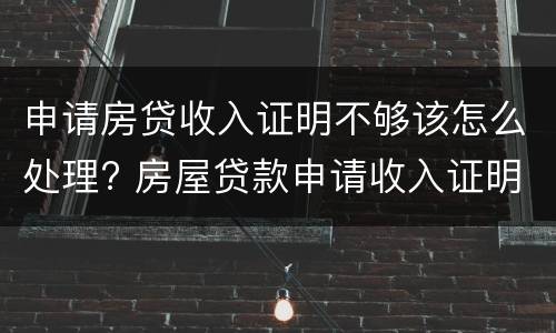 申请房贷收入证明不够该怎么处理? 房屋贷款申请收入证明不够