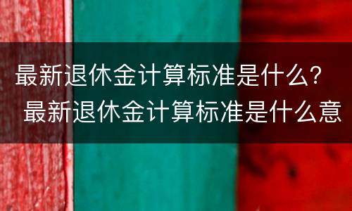 最新退休金计算标准是什么？ 最新退休金计算标准是什么意思