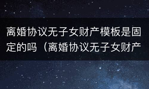 离婚协议无子女财产模板是固定的吗（离婚协议无子女财产模板是固定的吗有效吗）