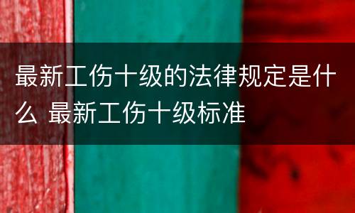 最新工伤十级的法律规定是什么 最新工伤十级标准