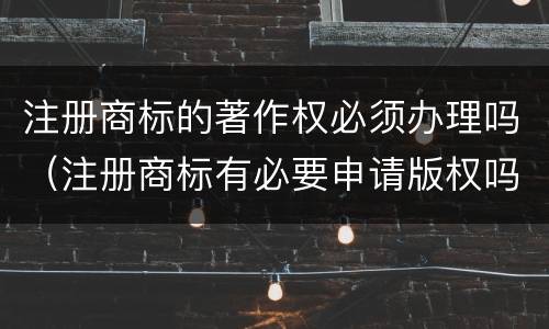 注册商标的著作权必须办理吗（注册商标有必要申请版权吗）