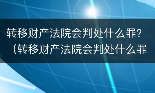 转移财产法院会判处什么罪？（转移财产法院会判处什么罪行）