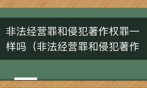 非法经营罪和侵犯著作权罪一样吗（非法经营罪和侵犯著作权罪一样吗怎么判）