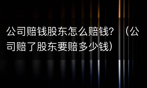 公司赔钱股东怎么赔钱？（公司赔了股东要赔多少钱）