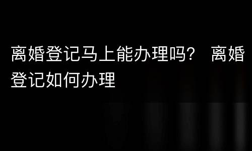离婚登记马上能办理吗？ 离婚登记如何办理