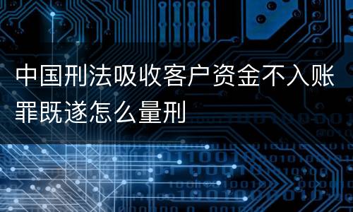 中国刑法吸收客户资金不入账罪既遂怎么量刑