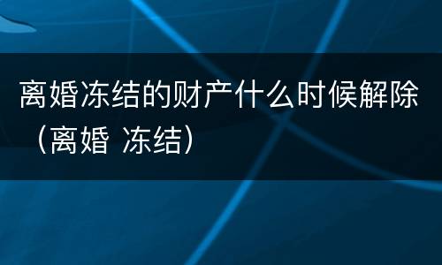 离婚冻结的财产什么时候解除（离婚 冻结）