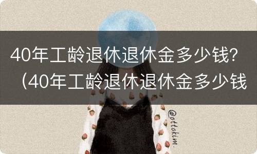 40年工龄退休退休金多少钱？（40年工龄退休退休金多少钱啊）
