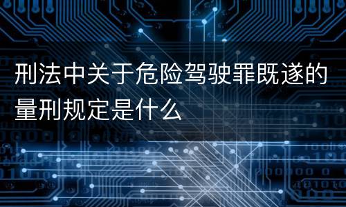 刑法中关于危险驾驶罪既遂的量刑规定是什么