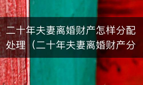 二十年夫妻离婚财产怎样分配处理（二十年夫妻离婚财产分割）