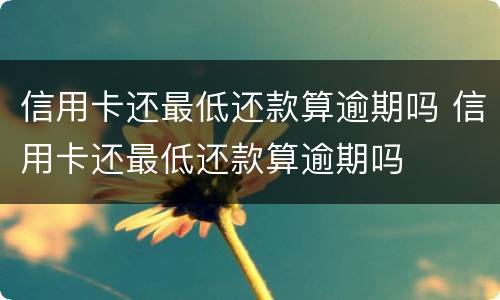 信用卡还最低还款算逾期吗 信用卡还最低还款算逾期吗