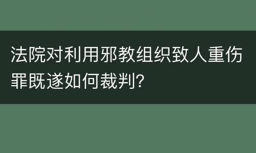 法院对利用邪教组织致人重伤罪既遂如何裁判？