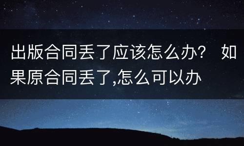 出版合同丢了应该怎么办？ 如果原合同丢了,怎么可以办