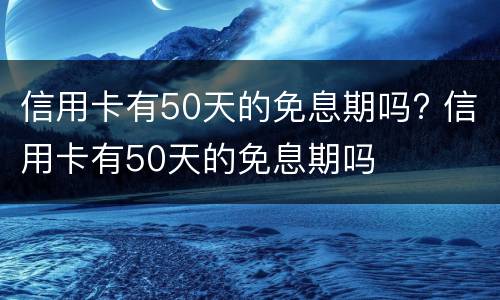 信用卡有50天的免息期吗? 信用卡有50天的免息期吗