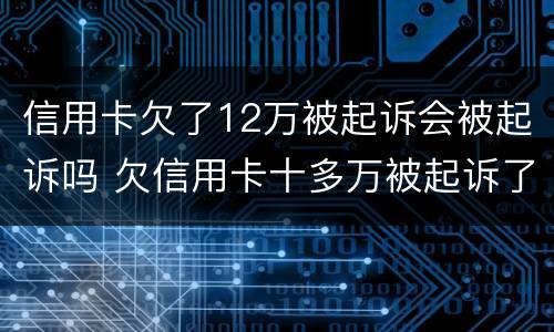 信用卡欠了12万被起诉会被起诉吗 欠信用卡十多万被起诉了