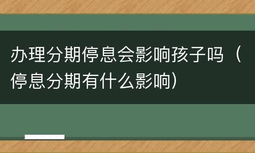 办理分期停息会影响孩子吗（停息分期有什么影响）