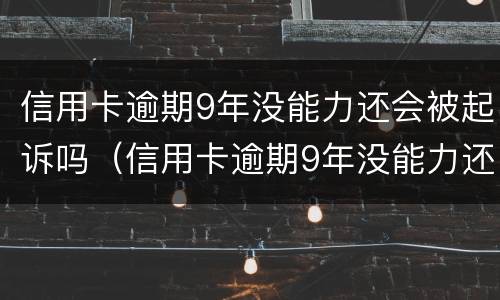 信用卡逾期9年没能力还会被起诉吗（信用卡逾期9年没能力还会被起诉吗）
