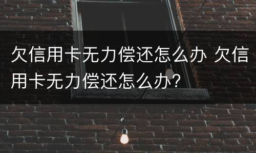 欠信用卡无力偿还怎么办 欠信用卡无力偿还怎么办?