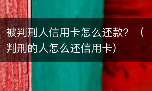 被判刑人信用卡怎么还款？（判刑的人怎么还信用卡）