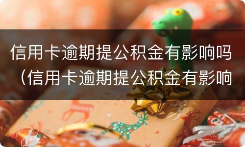 信用卡逾期提公积金有影响吗（信用卡逾期提公积金有影响吗知乎）