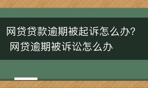 网贷贷款逾期被起诉怎么办？ 网贷逾期被诉讼怎么办