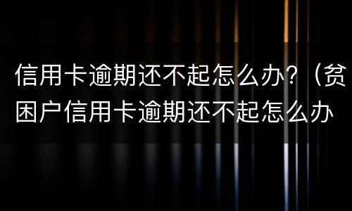 信用卡逾期还不起怎么办?（贫困户信用卡逾期还不起怎么办）