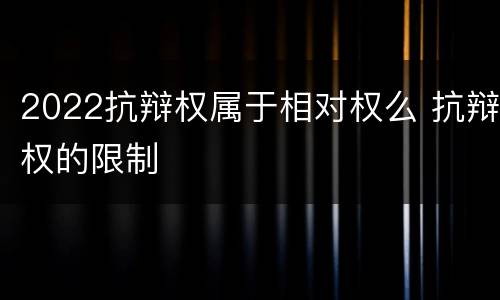 2022抗辩权属于相对权么 抗辩权的限制