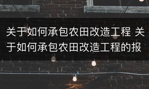 关于如何承包农田改造工程 关于如何承包农田改造工程的报告