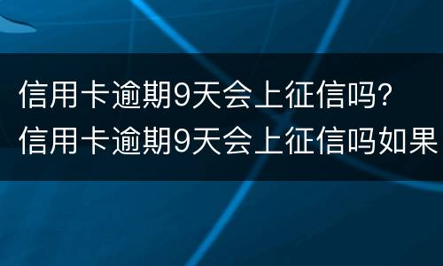 信用卡逾期9天会上征信吗？ 信用卡逾期9天会上征信吗如果还款了会消除吗