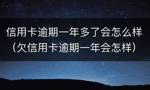 信用卡逾期一年多了会怎么样（欠信用卡逾期一年会怎样）
