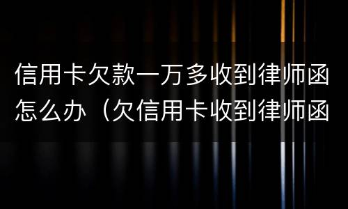 信用卡欠款一万多收到律师函怎么办（欠信用卡收到律师函了怎么办）