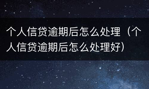 个人信贷逾期后怎么处理（个人信贷逾期后怎么处理好）