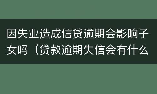 因失业造成信贷逾期会影响子女吗（贷款逾期失信会有什么影响）