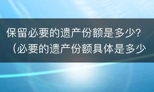 保留必要的遗产份额是多少？（必要的遗产份额具体是多少?）