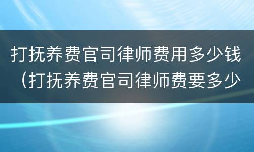 打抚养费官司律师费用多少钱（打抚养费官司律师费要多少）