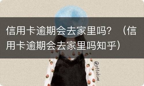 信用卡逾期会去家里吗？（信用卡逾期会去家里吗知乎）