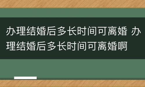办理结婚后多长时间可离婚 办理结婚后多长时间可离婚啊