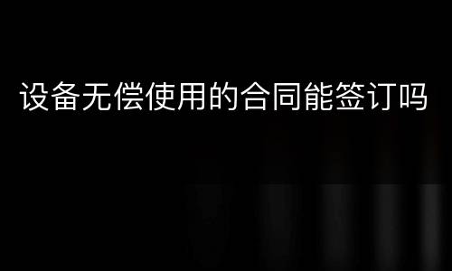 设备无偿使用的合同能签订吗
