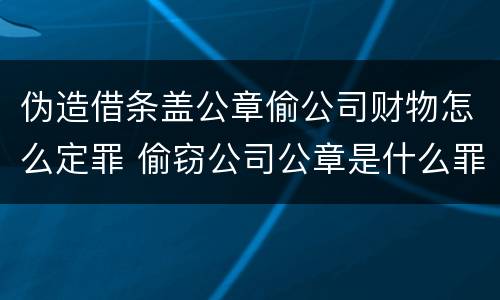 伪造借条盖公章偷公司财物怎么定罪 偷窃公司公章是什么罪