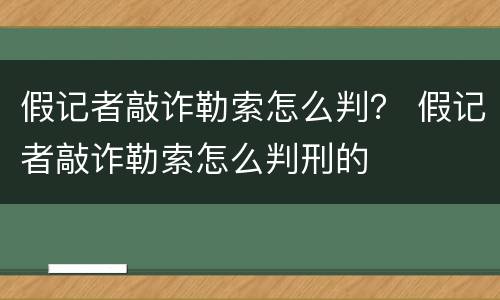 假记者敲诈勒索怎么判？ 假记者敲诈勒索怎么判刑的
