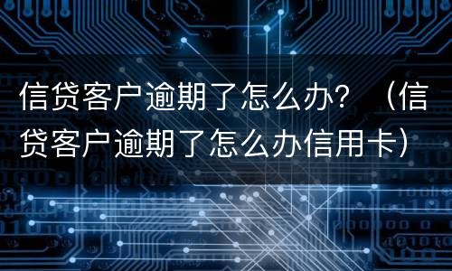 信贷客户逾期了怎么办？（信贷客户逾期了怎么办信用卡）