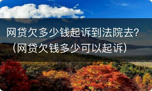 网贷欠多少钱起诉到法院去？（网贷欠钱多少可以起诉）
