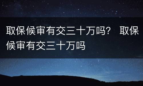 取保候审有交三十万吗？ 取保候审有交三十万吗