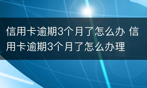 信用卡逾期3个月了怎么办 信用卡逾期3个月了怎么办理