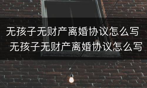 无孩子无财产离婚协议怎么写 无孩子无财产离婚协议怎么写才有效