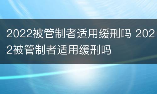2022被管制者适用缓刑吗 2022被管制者适用缓刑吗