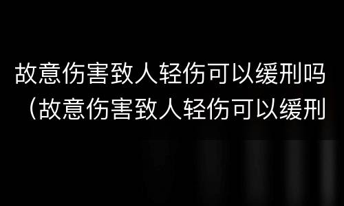 故意伤害致人轻伤可以缓刑吗（故意伤害致人轻伤可以缓刑吗判多少年）