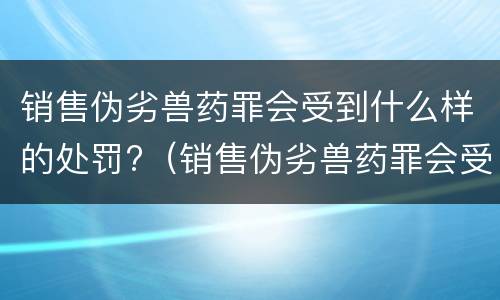 销售伪劣兽药罪会受到什么样的处罚?（销售伪劣兽药罪会受到什么样的处罚呢）