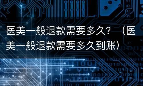 医美一般退款需要多久？（医美一般退款需要多久到账）